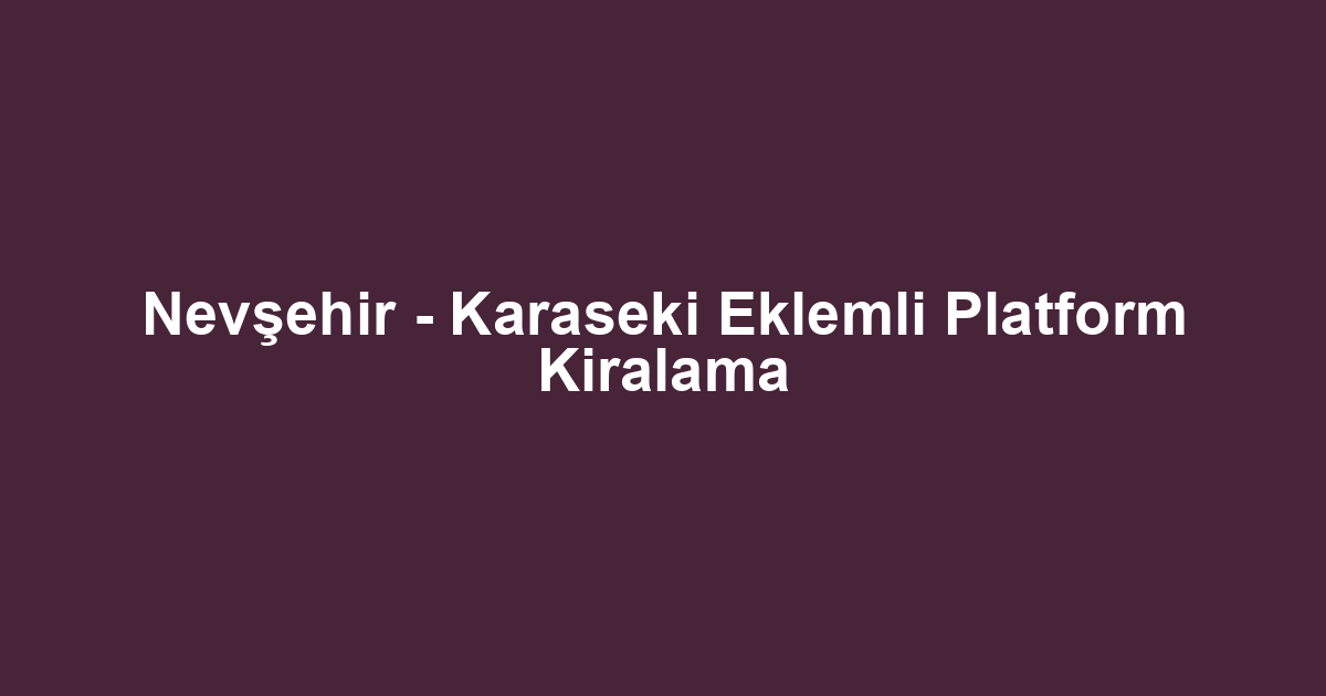 Nevşehir - Karaseki Eklemli Platform Kiralama