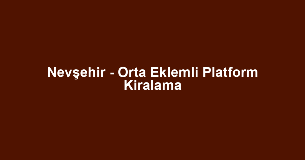Nevşehir - Orta Eklemli Platform Kiralama
