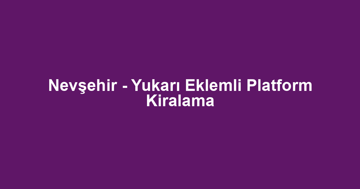 Nevşehir - Yukarı Eklemli Platform Kiralama