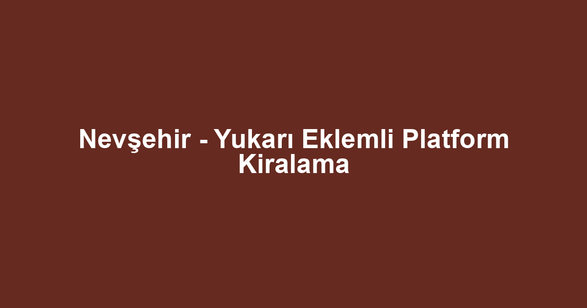 Nevşehir - Yukarı Eklemli Platform Kiralama