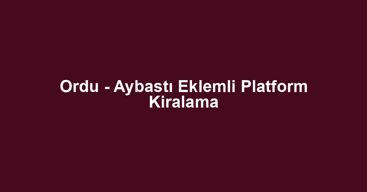 Ordu - Aybastı Eklemli Platform Kiralama