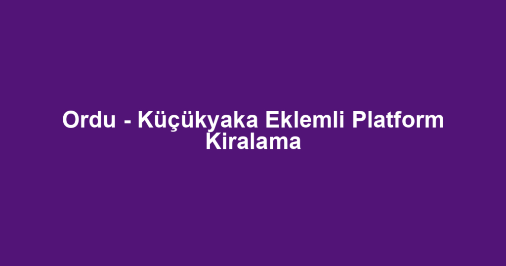 Ordu - Küçükyaka Eklemli Platform Kiralama