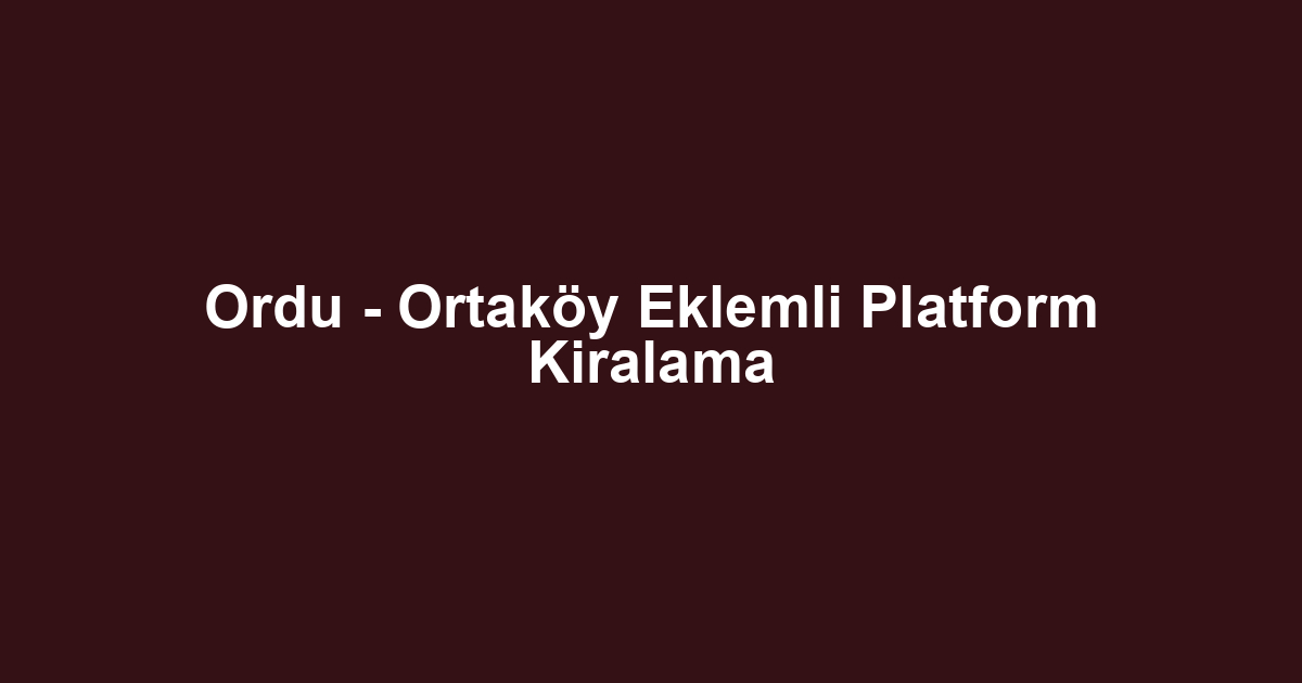 Ordu - Ortaköy Eklemli Platform Kiralama