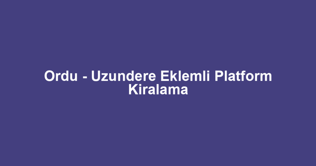 Ordu - Uzundere Eklemli Platform Kiralama