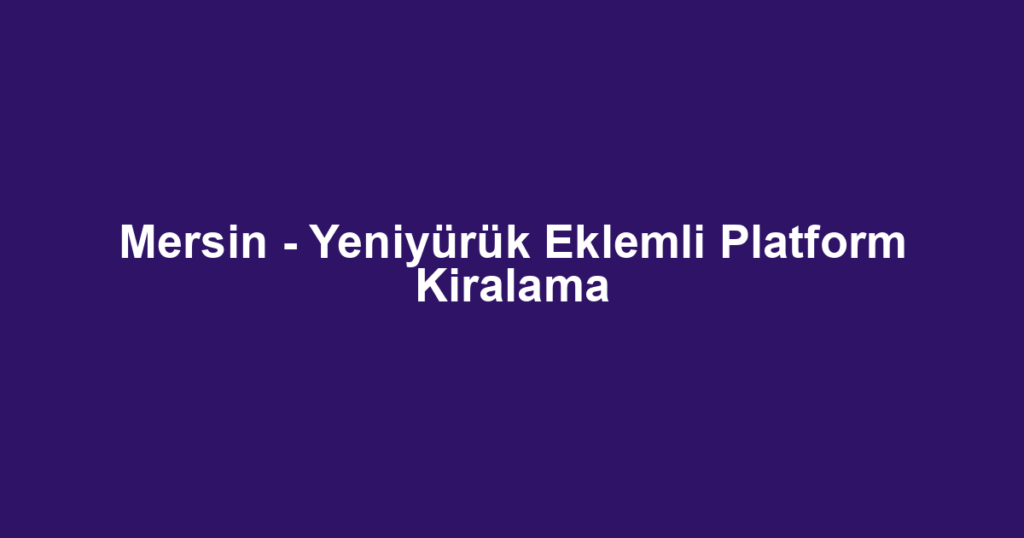 Mersin - Yeniyürük Eklemli Platform Kiralama