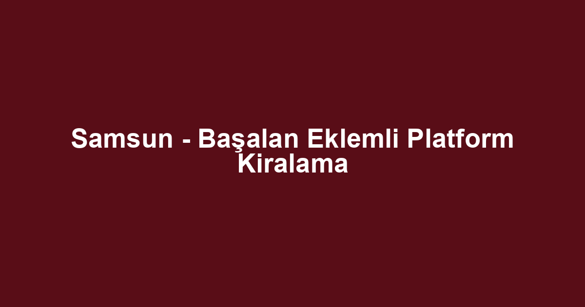 Samsun - Başalan Eklemli Platform Kiralama