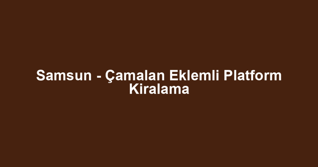Samsun - Çamalan Eklemli Platform Kiralama