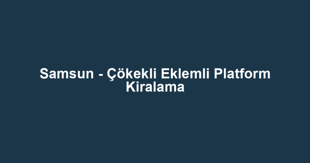 Samsun - Çökekli Eklemli Platform Kiralama