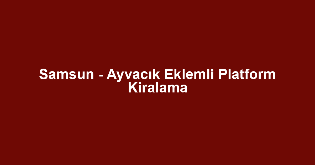 Samsun - Ayvacık Eklemli Platform Kiralama