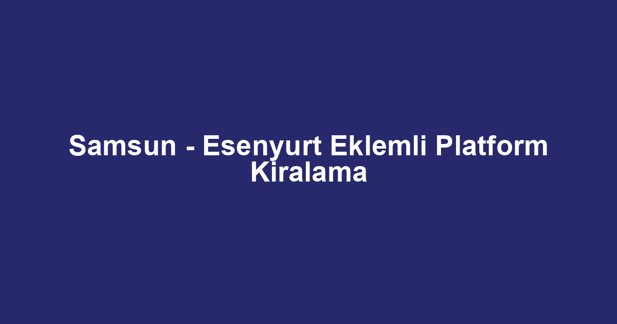 Samsun - Esenyurt Eklemli Platform Kiralama
