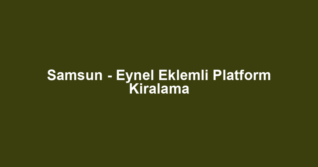 Samsun - Eynel Eklemli Platform Kiralama