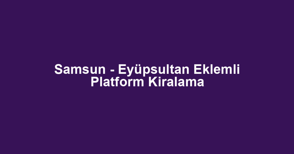 Samsun - Eyüpsultan Eklemli Platform Kiralama