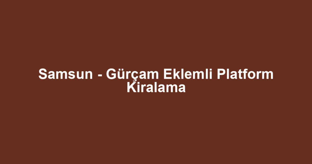 Samsun - Gürçam Eklemli Platform Kiralama