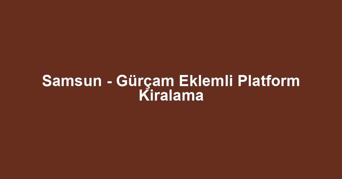 Samsun - Gürçam Eklemli Platform Kiralama
