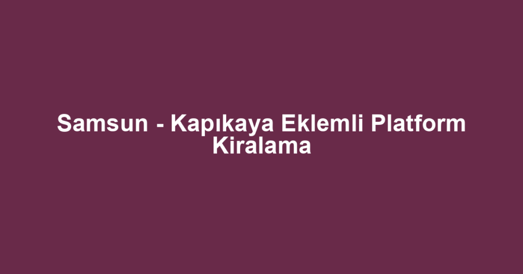 Samsun - Kapıkaya Eklemli Platform Kiralama