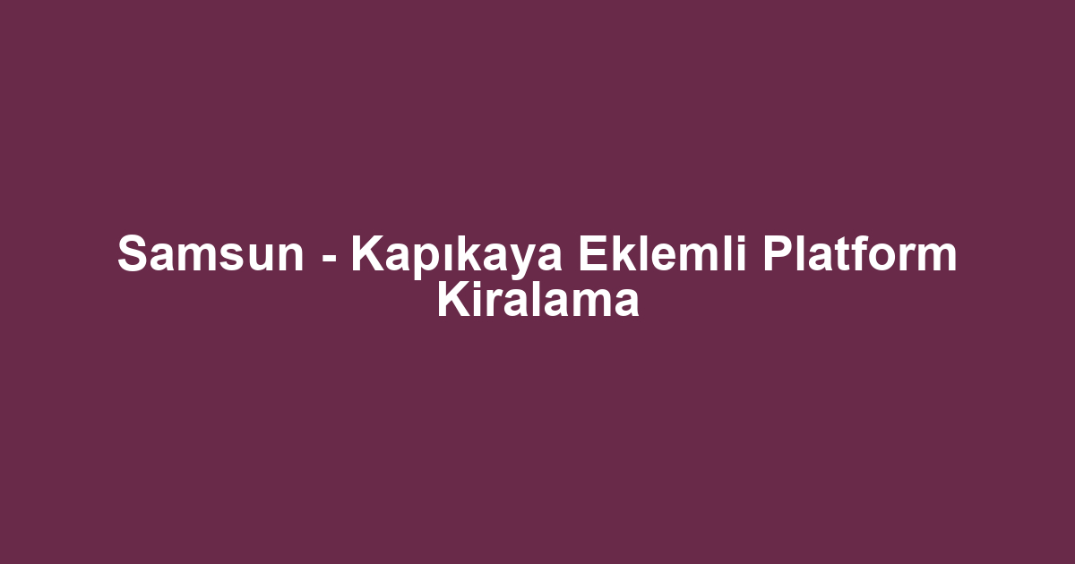 Samsun - Kapıkaya Eklemli Platform Kiralama