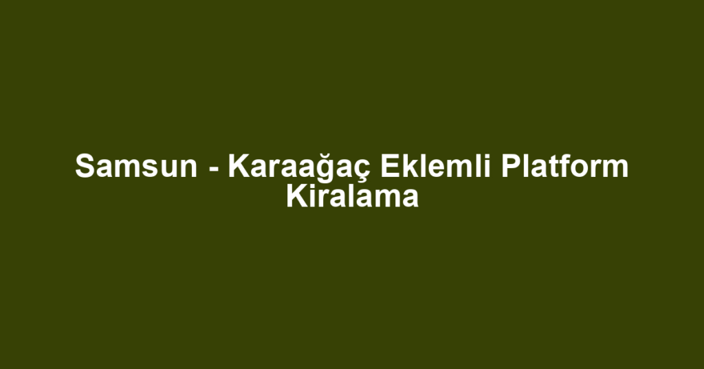 Samsun - Karaağaç Eklemli Platform Kiralama