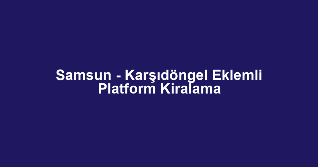 Samsun - Karşıdöngel Eklemli Platform Kiralama