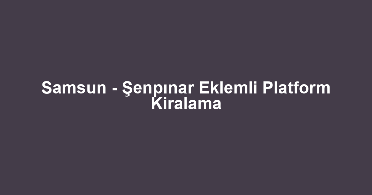 Samsun - Şenpınar Eklemli Platform Kiralama