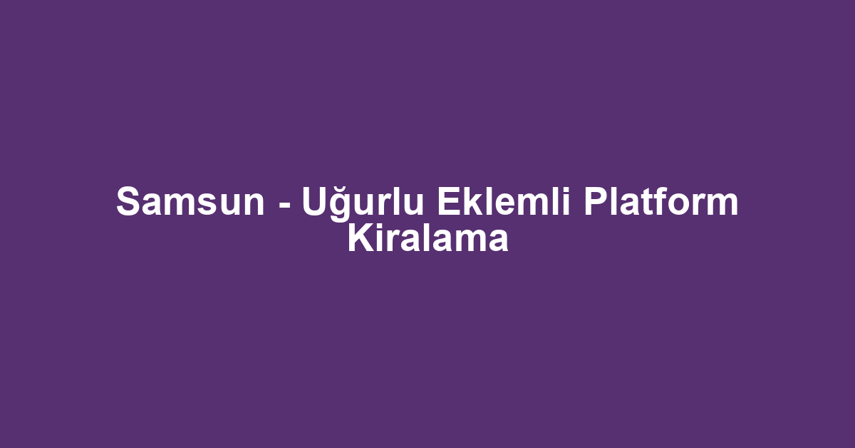 Samsun - Uğurlu Eklemli Platform Kiralama