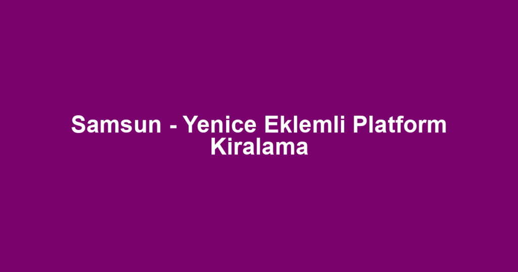 Samsun - Yenice Eklemli Platform Kiralama