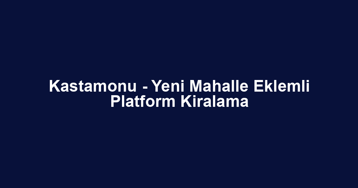 Kastamonu - Yeni Mahalle Eklemli Platform Kiralama