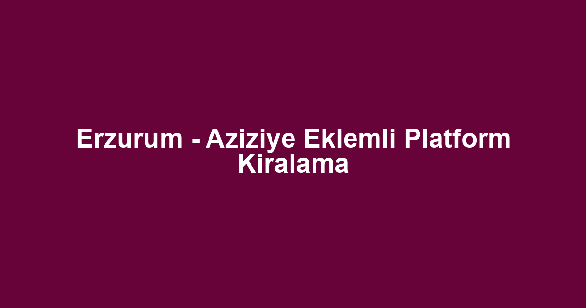 Erzurum - Aziziye Eklemli Platform Kiralama