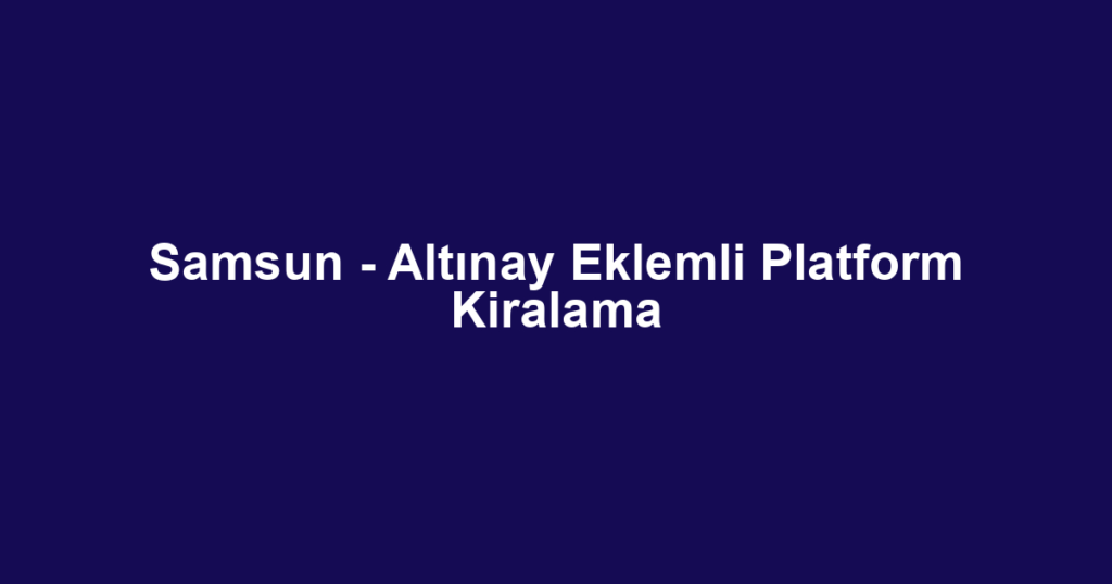Samsun - Altınay Eklemli Platform Kiralama