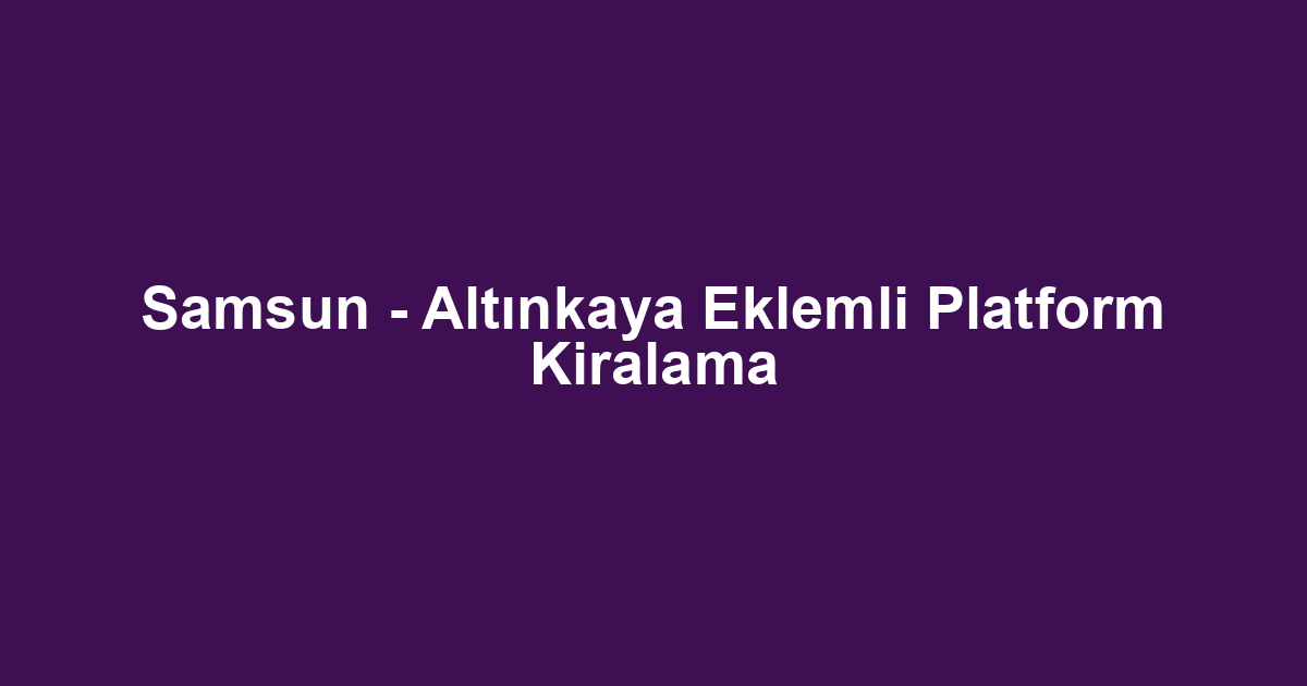 Samsun - Altınkaya Eklemli Platform Kiralama