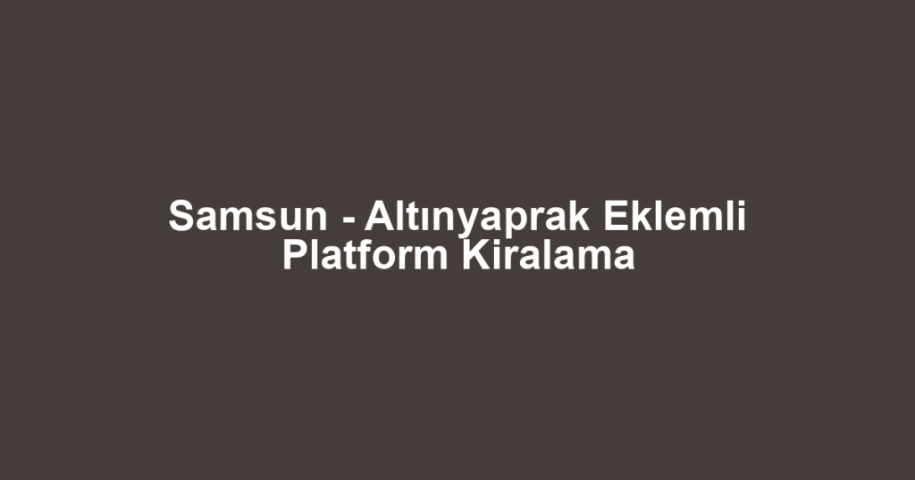 Samsun - Altınyaprak Eklemli Platform Kiralama