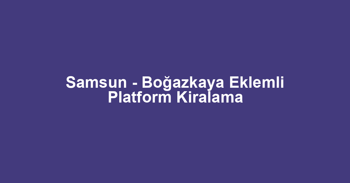 Samsun - Boğazkaya Eklemli Platform Kiralama