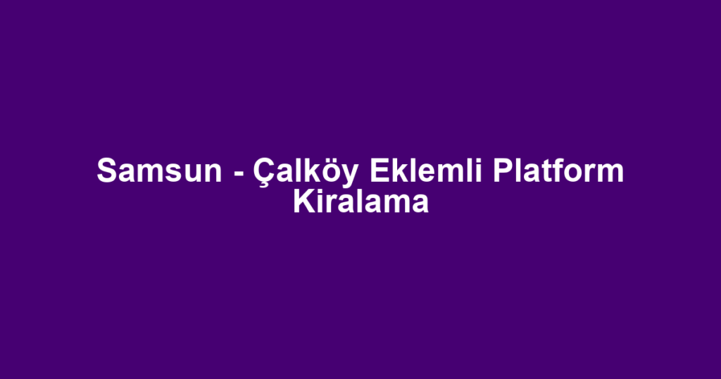 Samsun - Çalköy Eklemli Platform Kiralama