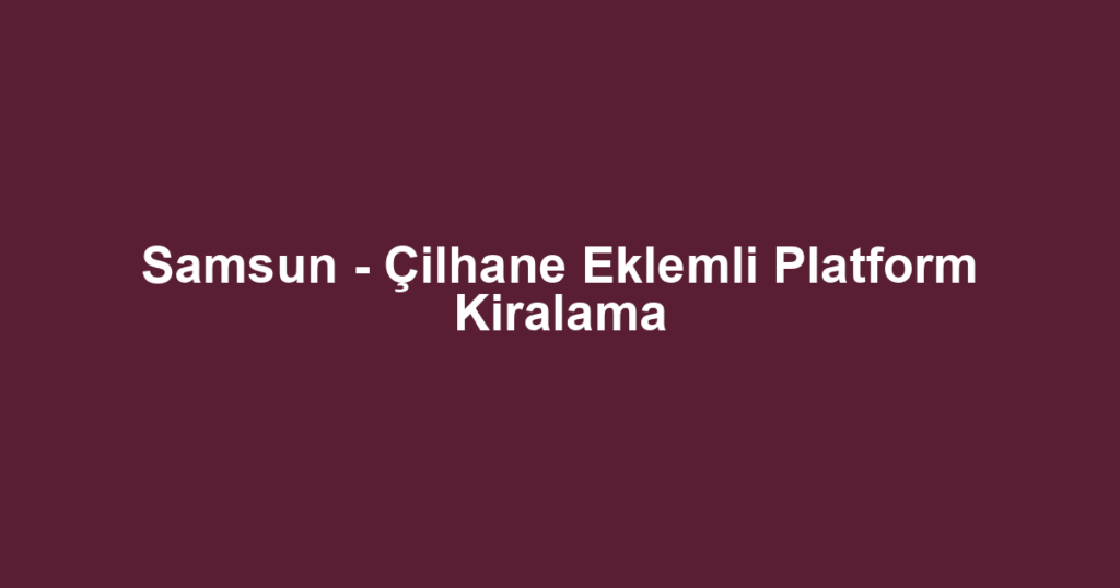 Samsun - Çilhane Eklemli Platform Kiralama