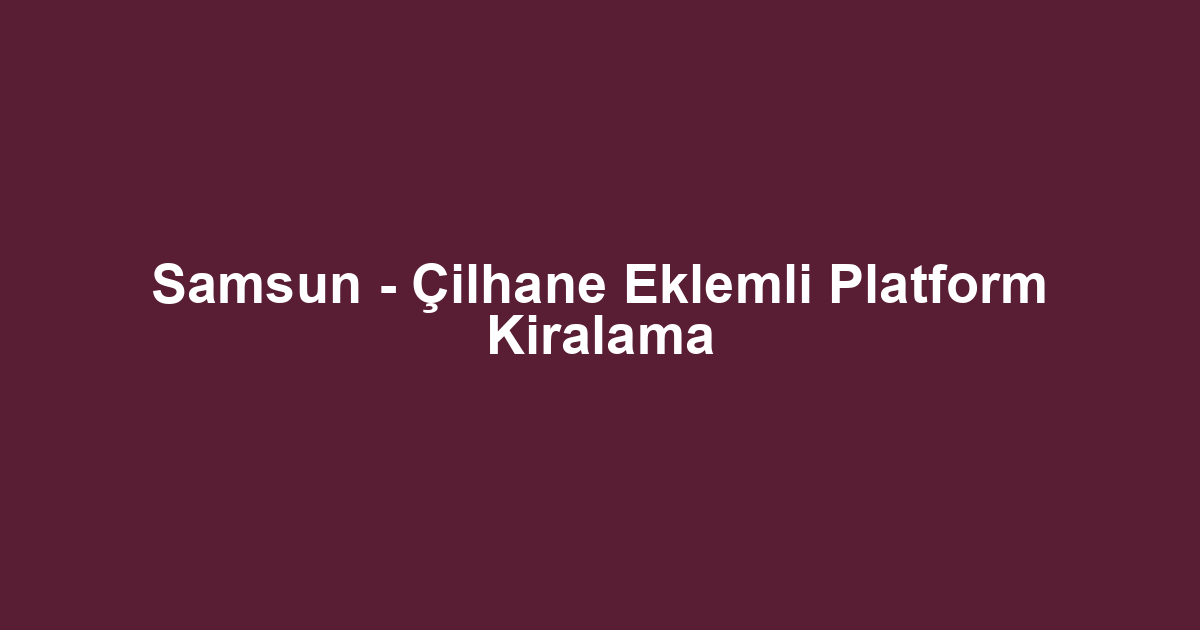 Samsun - Çilhane Eklemli Platform Kiralama