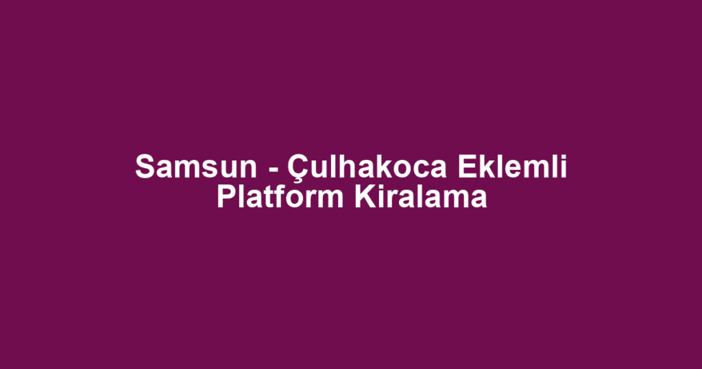 Samsun - Çulhakoca Eklemli Platform Kiralama