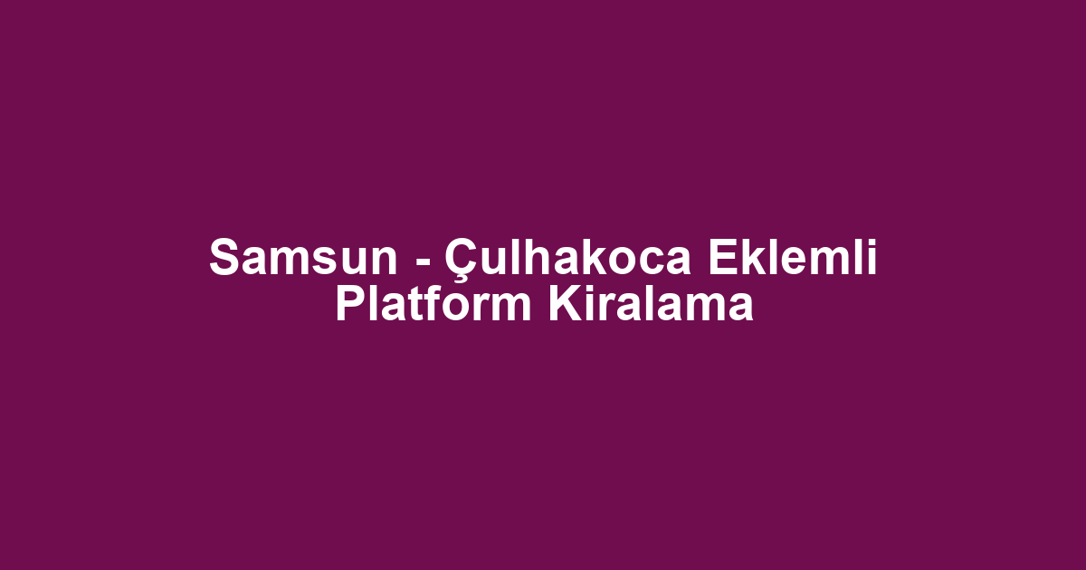 Samsun - Çulhakoca Eklemli Platform Kiralama