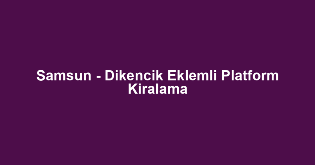Samsun - Dikencik Eklemli Platform Kiralama