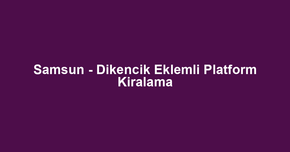 Samsun - Dikencik Eklemli Platform Kiralama