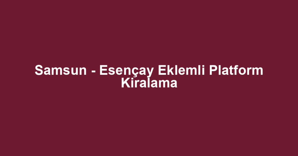 Samsun - Esençay Eklemli Platform Kiralama