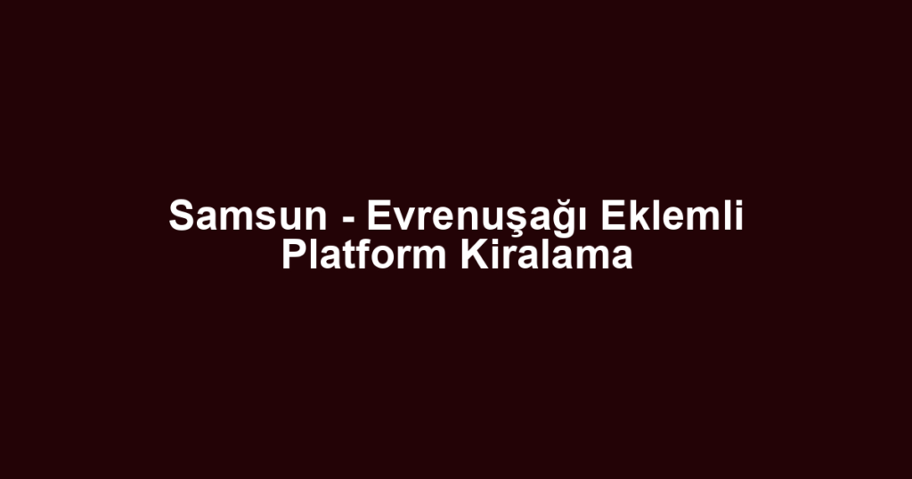 Samsun - Evrenuşağı Eklemli Platform Kiralama