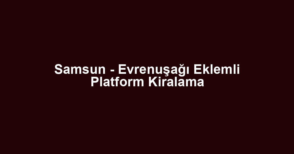 Samsun - Evrenuşağı Eklemli Platform Kiralama