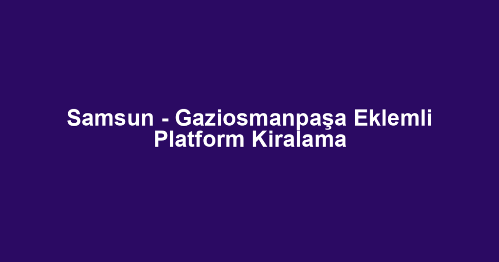 Samsun - Gaziosmanpaşa Eklemli Platform Kiralama