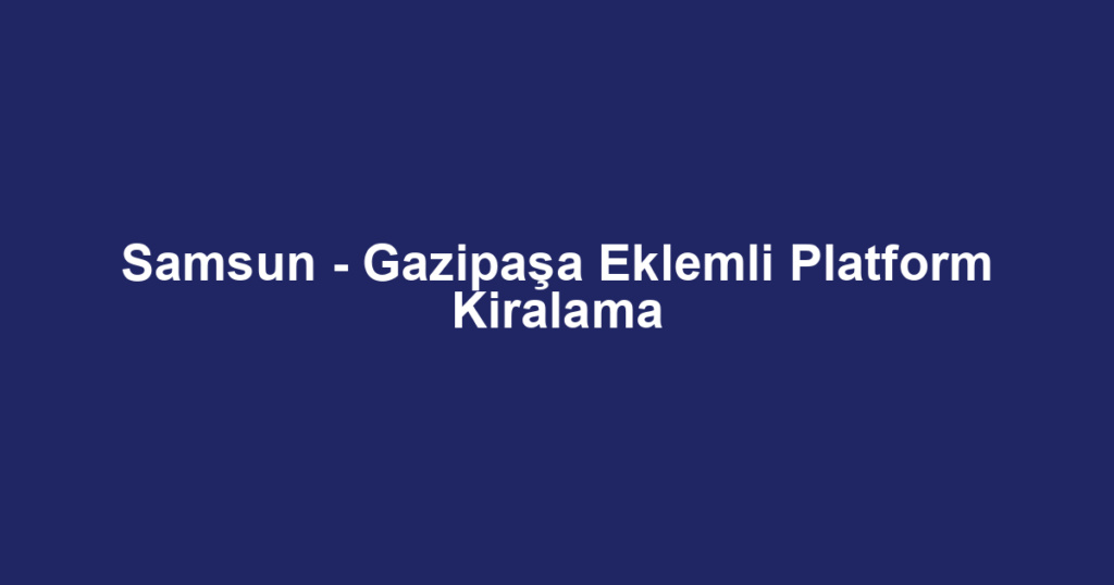 Samsun - Gazipaşa Eklemli Platform Kiralama