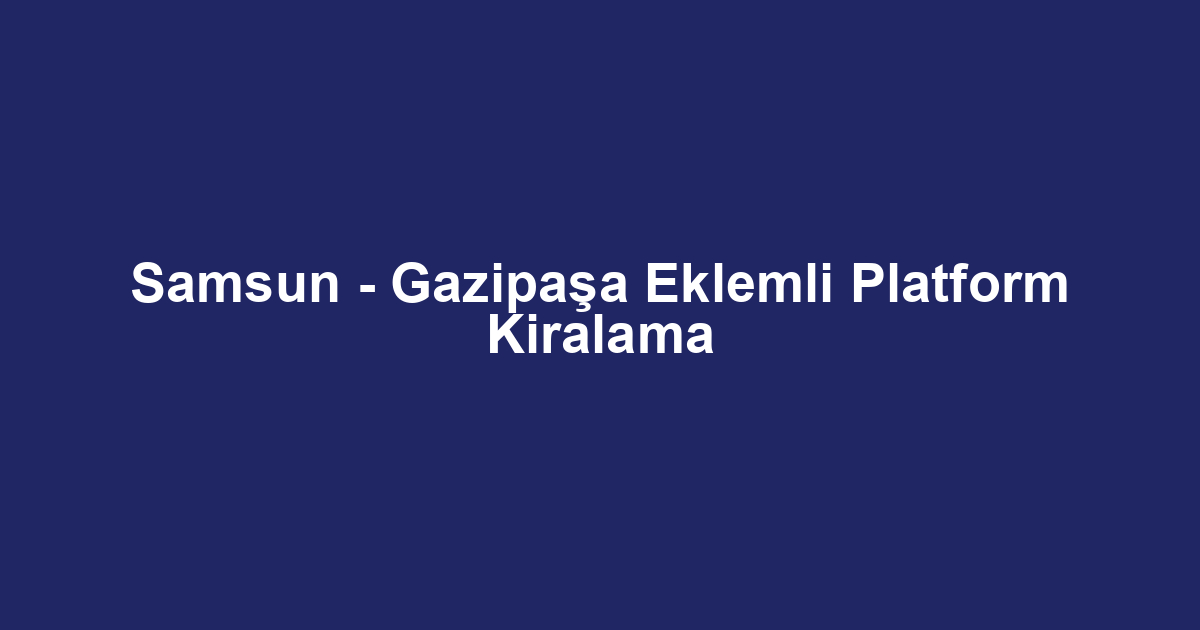 Samsun - Gazipaşa Eklemli Platform Kiralama
