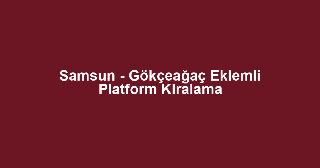 Samsun - Gökçeağaç Eklemli Platform Kiralama