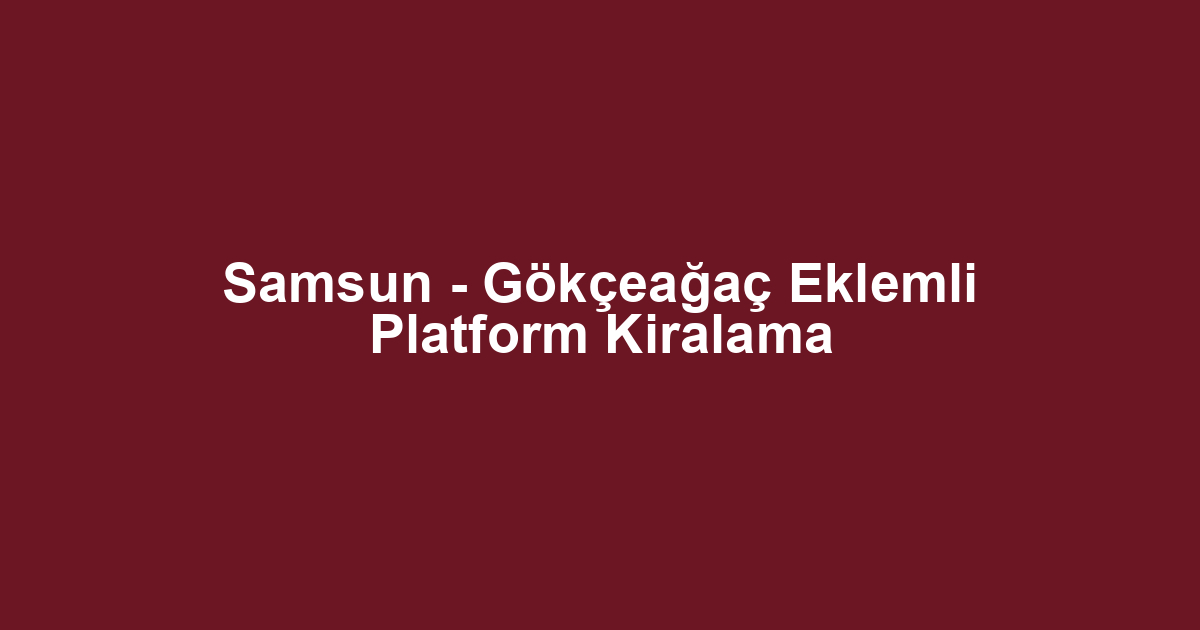 Samsun - Gökçeağaç Eklemli Platform Kiralama