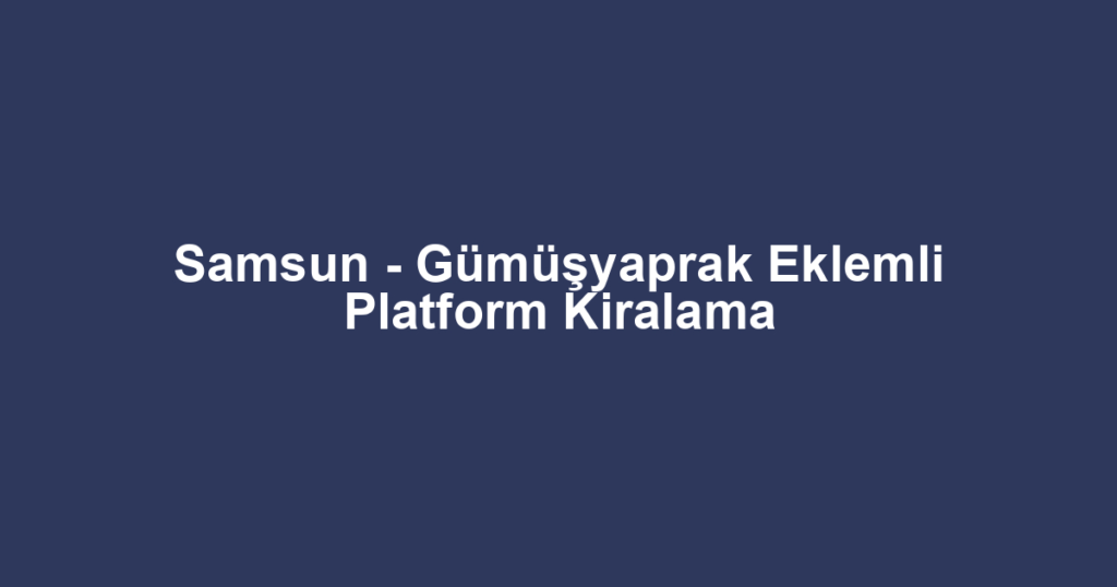 Samsun - Gümüşyaprak Eklemli Platform Kiralama