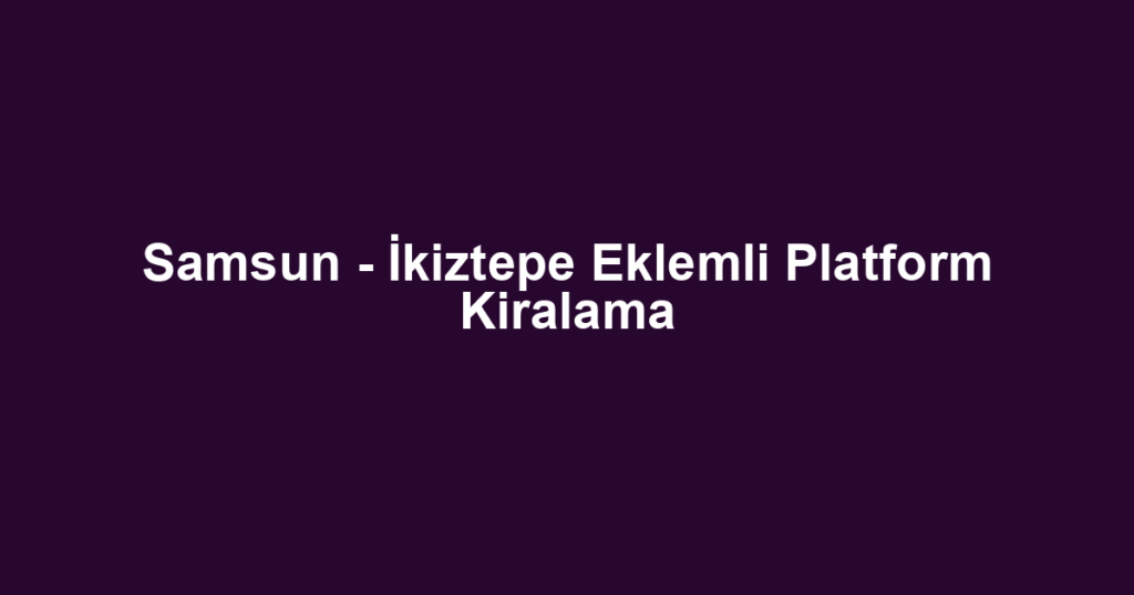 Samsun - İkiztepe Eklemli Platform Kiralama