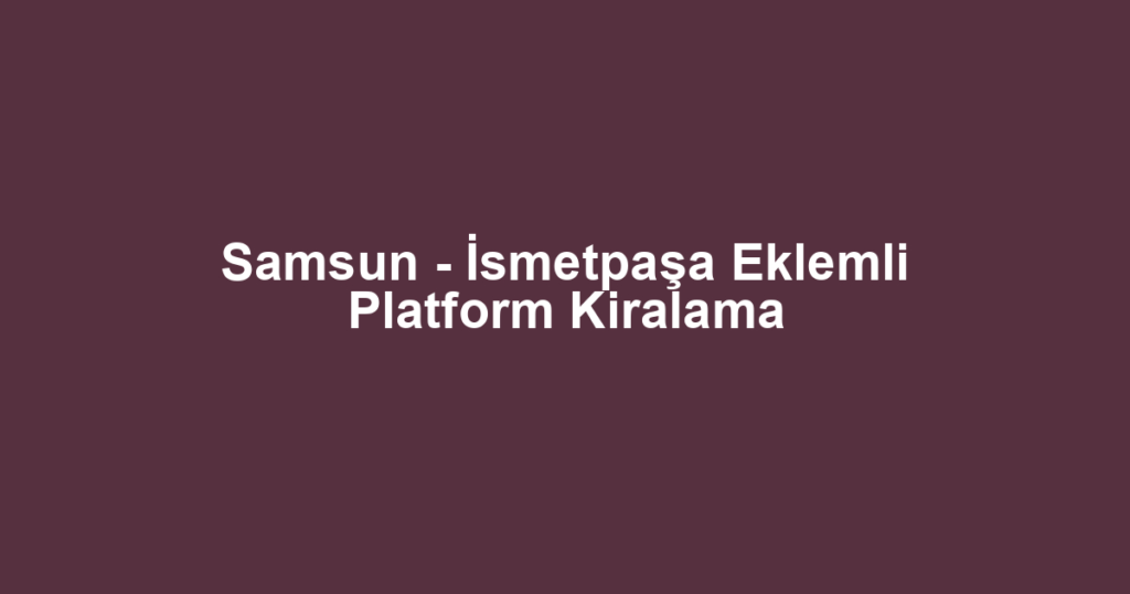 Samsun - İsmetpaşa Eklemli Platform Kiralama