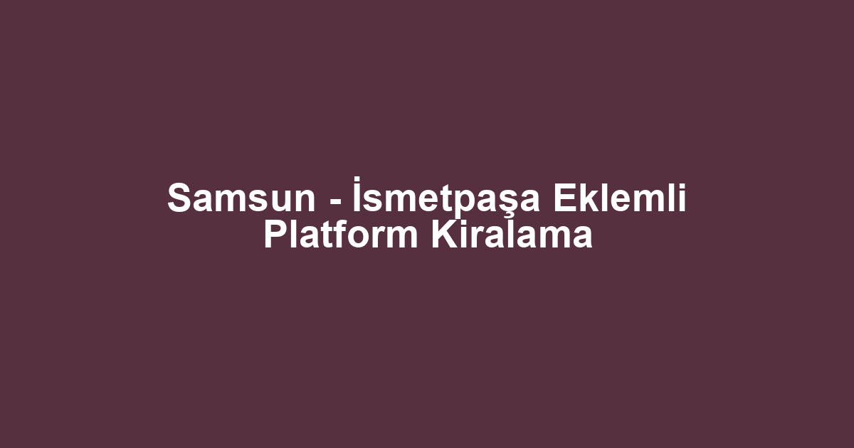 Samsun - İsmetpaşa Eklemli Platform Kiralama